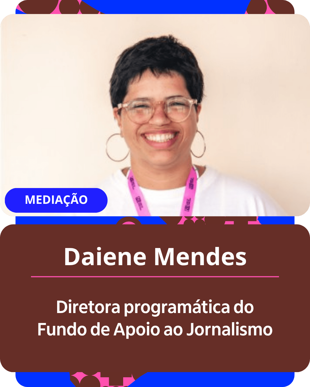 Card gráfico vertical com formato de retrato institucional.
Na metade superior, dentro de um quadro de cantos arredondados sobre fundo bege-claro, há o retrato em primeiro plano de Daiene Mendes. Ela é uma mulher parda de cabelos curtos e escuros, usando óculos de grau com armação transparente e grandes brincos de argola prateados. Ela sorri abertamente para a câmera, vestindo uma camiseta branca e traz um cordão rosa pendurado no pescoço. No canto inferior esquerdo do quadro, uma pequena etiqueta azul destaca a palavra