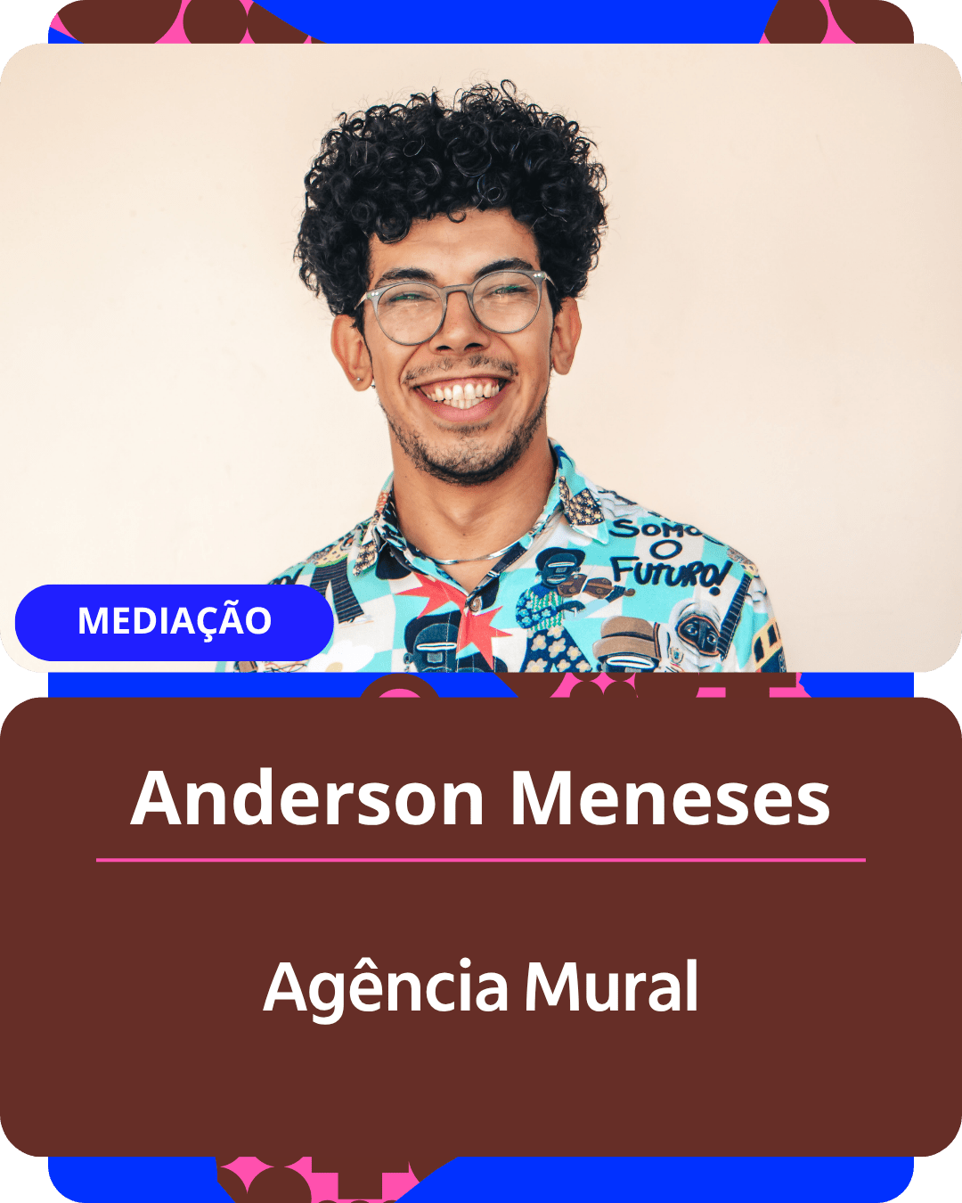 Card gráfico vertical com formato de retrato institucional.
Na metade superior, dentro de um quadro de cantos arredondados sobre fundo claro, há o retrato em primeiro plano de Anderson Meneses. Ele é um homem jovem de pele parda, com cabelos escuros, cacheados e volumosos, usando óculos de grau de armação transparente e cavanhaque aparado. Ele sorri abertamente para a câmera e veste uma camisa estampada e bem colorida em tons de azul, vermelho e branco, na qual se lê a frase