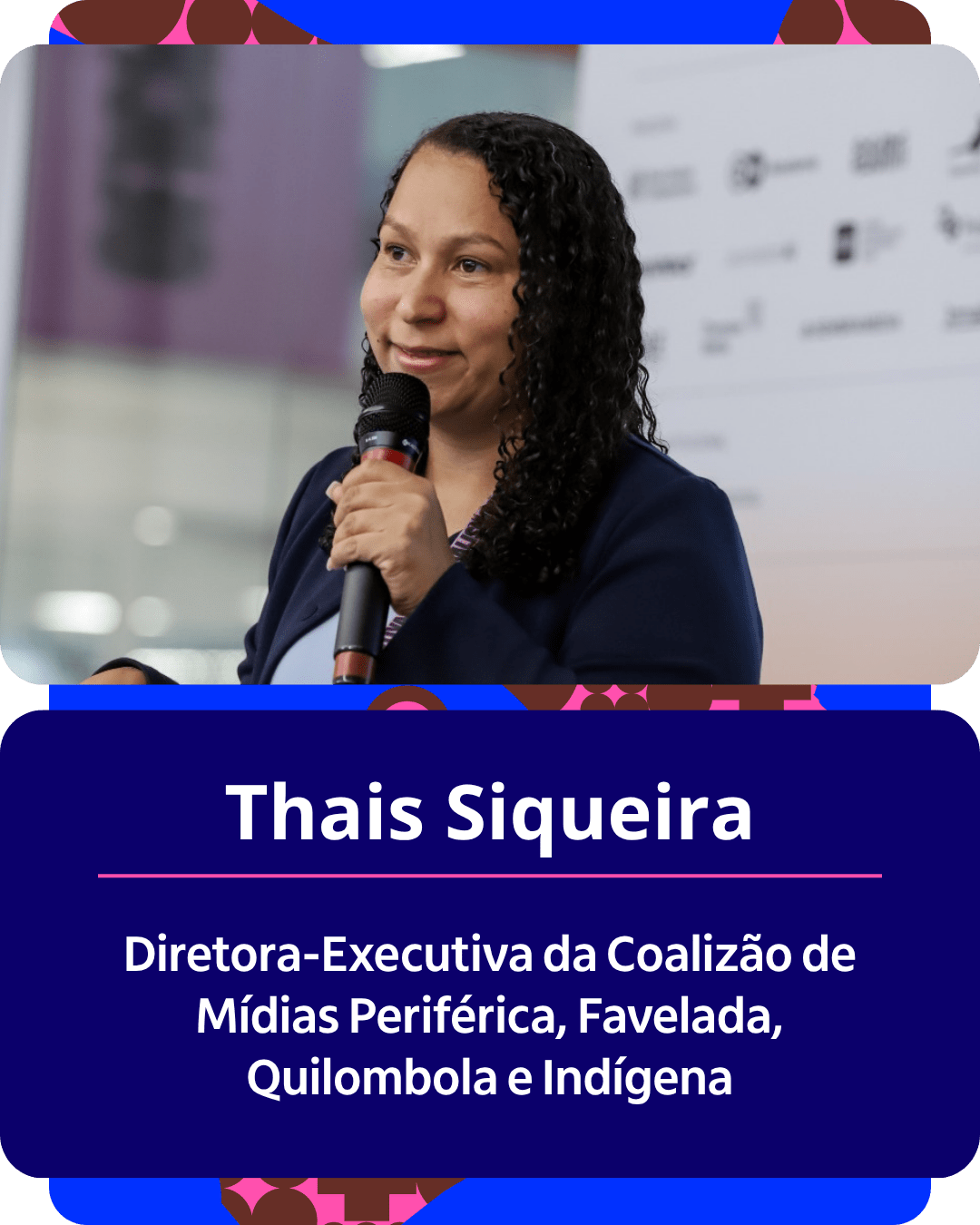 Card gr&aacute;fico vertical com formato de retrato institucional.
Na metade superior, dentro de um quadro de cantos arredondados sobre fundo claro e desfocado, h&aacute; o retrato em primeiro plano de Thais Siqueira. Ela &eacute; uma mulher parda, de cabelos escuros, cacheados e compridos. Ela sorri suavemente enquanto segura um microfone com a m&atilde;o direita pr&oacute;ximo &agrave; boca. Veste um casaco ou blazer azul-escuro sobre uma pe&ccedil;a clara.
Na metade inferior, em um bloco de fundo azul-escuro com cantos arredondados, est&atilde;o dispostos os textos em letras brancas centralizadas: o nome 