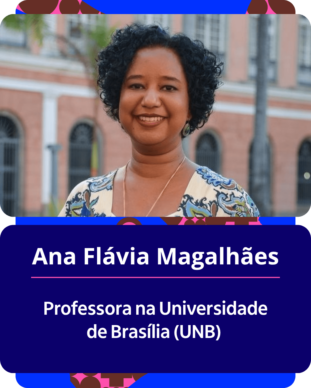 Card gr&aacute;fico vertical com formato de retrato institucional.
Na metade superior, dentro de um quadro de cantos arredondados, h&aacute; o retrato em primeiro plano de Ana Fl&aacute;via Magalh&atilde;es. Ela &eacute; uma mulher negra de cabelos escuros, cacheados e curtos. Sorri abertamente para a c&acirc;mera, usa colar delicado de corrente dourada e veste uma blusa clara com estampa floral em tons de azul e marrom. Ao fundo, ligeiramente desfocado, avista-se a fachada de um pr&eacute;dio hist&oacute;rico em tons de tijolo e janelas com arcos.
Na metade inferior, em um bloco de fundo azul-escuro com cantos arredondados, est&atilde;o dispostos os textos em letras brancas centralizadas: o nome 